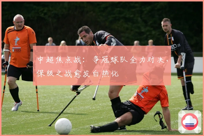 中超焦点战:争冠球队全力对决,保级之战愈发白热化