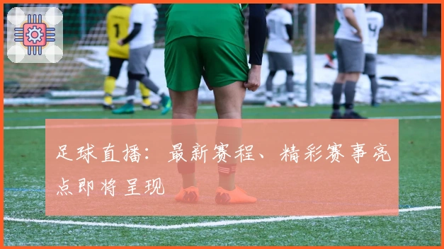 足球直播：最新赛程、精彩赛事亮点即将呈现