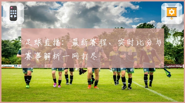 足球直播:最新赛程、实时比分与赛事解析一网打尽