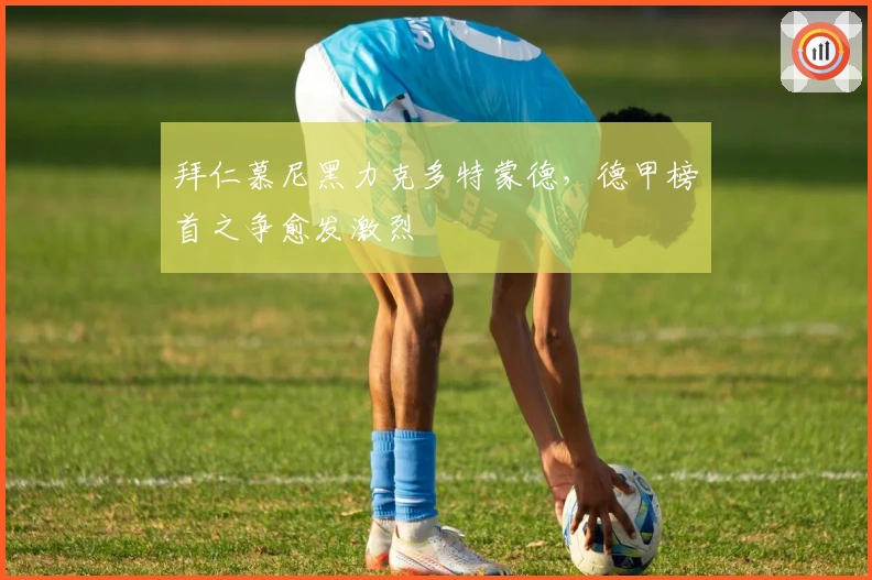 拜仁慕尼黑力克多特蒙德，德甲榜首之争愈发激烈