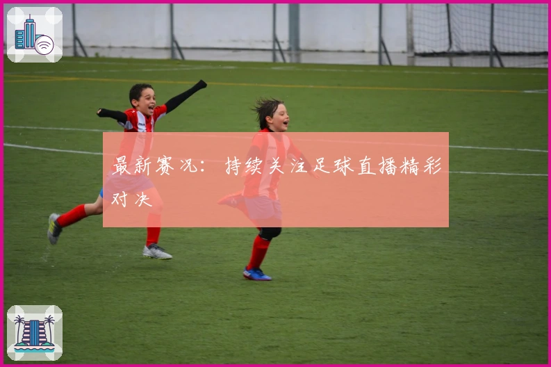 最新赛况：持续关注足球直播精彩对决