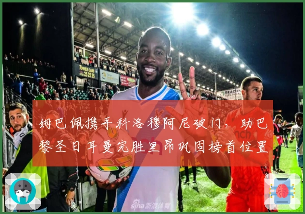 姆巴佩携手科洛穆阿尼破门，助巴黎圣日耳曼完胜里昂巩固榜首位置