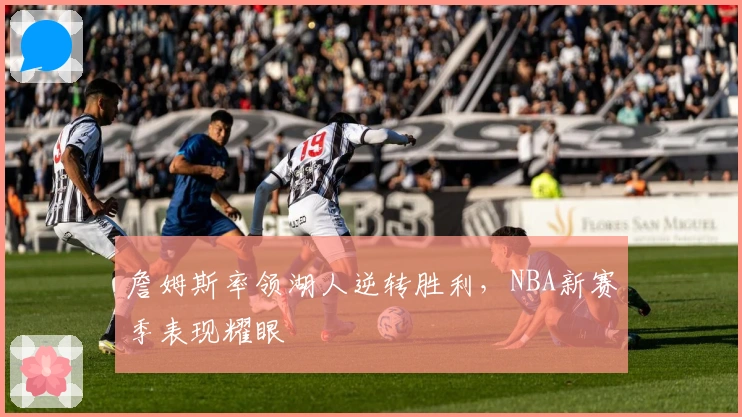 詹姆斯率领湖人逆转胜利，NBA新赛季表现耀眼