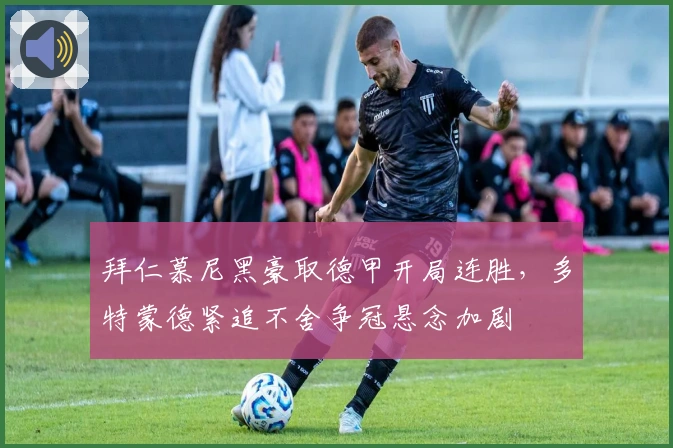 拜仁慕尼黑豪取德甲开局连胜，多特蒙德紧追不舍争冠悬念加剧