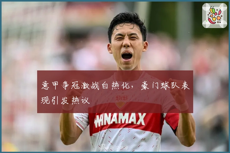 意甲争冠激战白热化，豪门球队表现引发热议