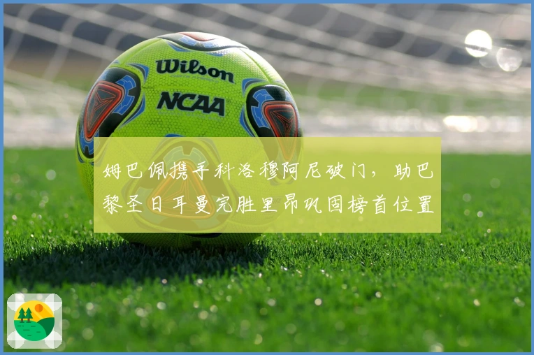 姆巴佩携手科洛穆阿尼破门，助巴黎圣日耳曼完胜里昂巩固榜首位置