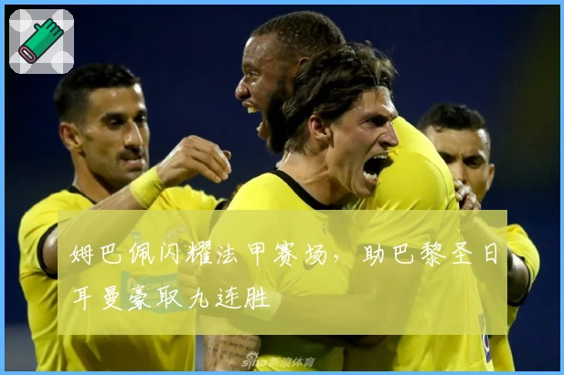 姆巴佩闪耀法甲赛场,助巴黎圣日耳曼豪取九连胜