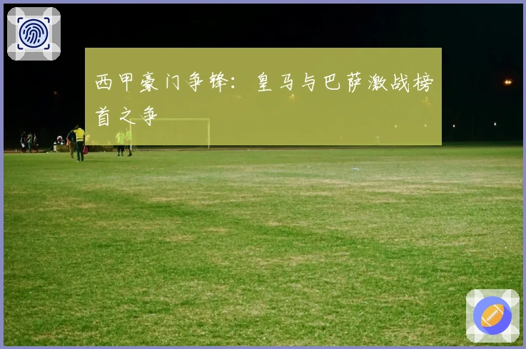西甲豪门争锋：皇马与巴萨激战榜首之争