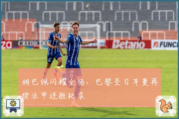 姆巴佩闪耀全场，巴黎圣日耳曼再续法甲连胜纪录