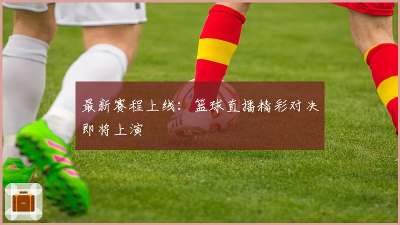 最新赛程上线：篮球直播精彩对决即将上演