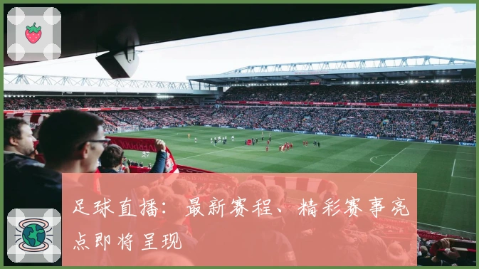 足球直播：最新赛程、精彩赛事亮点即将呈现