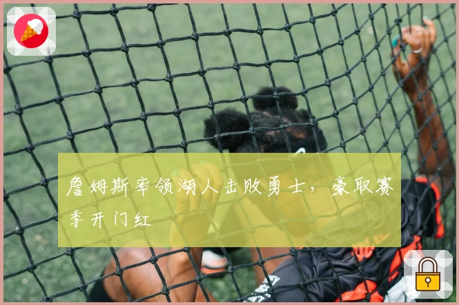 詹姆斯率领湖人击败勇士，豪取赛季开门红