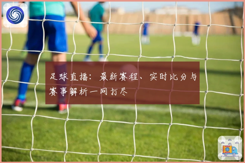 足球直播：最新赛程、实时比分与赛事解析一网打尽