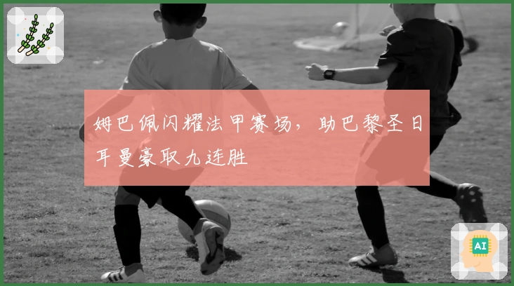 姆巴佩闪耀法甲赛场，助巴黎圣日耳曼豪取九连胜