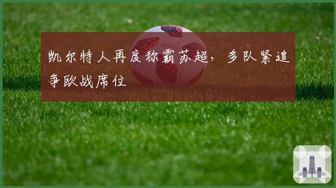 凯尔特人再度称霸苏超，多队紧追争欧战席位