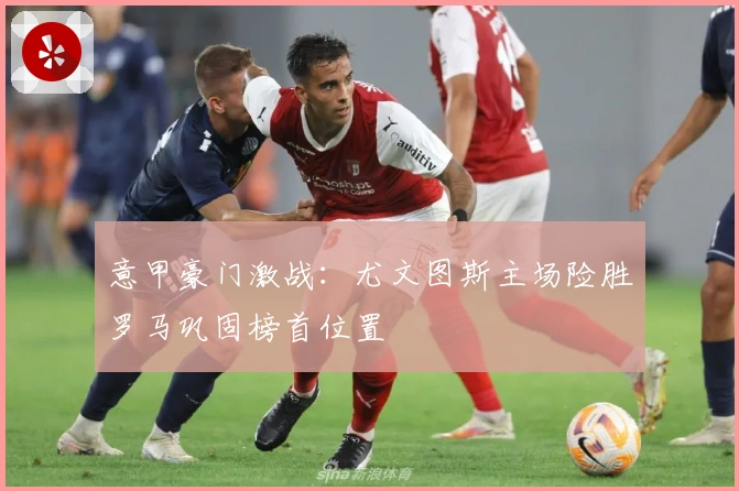 意甲豪门激战：尤文图斯主场险胜罗马巩固榜首位置