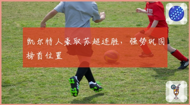 凯尔特人豪取苏超连胜，强势巩固榜首位置