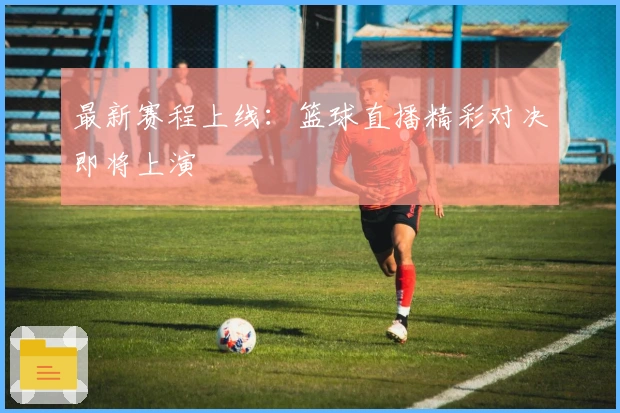 最新赛程上线:篮球直播精彩对决即将上演