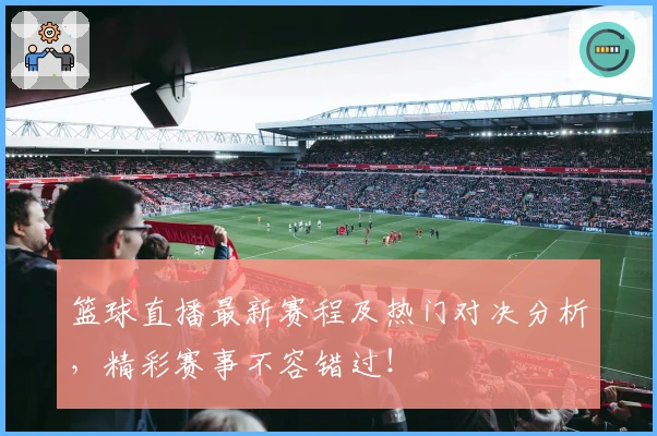 篮球直播最新赛程及热门对决分析，精彩赛事不容错过！