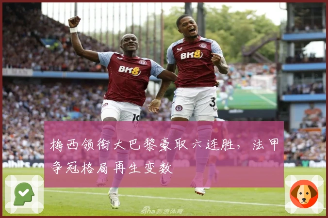 梅西领衔大巴黎豪取六连胜，法甲争冠格局再生变数