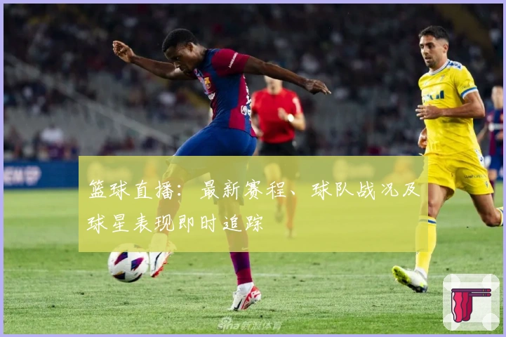 篮球直播：最新赛程、球队战况及球星表现即时追踪