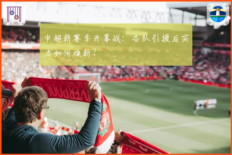 中超新赛季开幕战：各队引援后实力如何焕新？